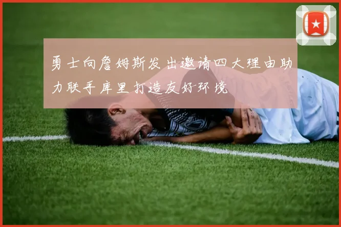勇士向詹姆斯发出邀请四大理由助力联手库里打造友好环境