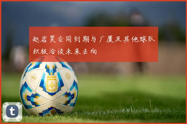 赵岩昊合同到期与广厦及其他球队积极洽谈未来去向