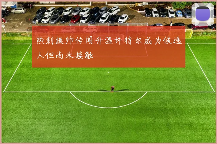 热刺换帅传闻升温许特尔成为候选人但尚未接触