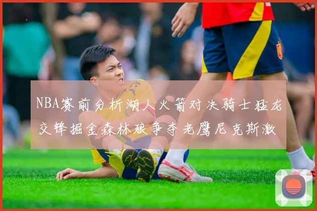 NBA赛前分析湖人火箭对决骑士猛龙交锋掘金森林狼争夺老鹰尼克斯激战