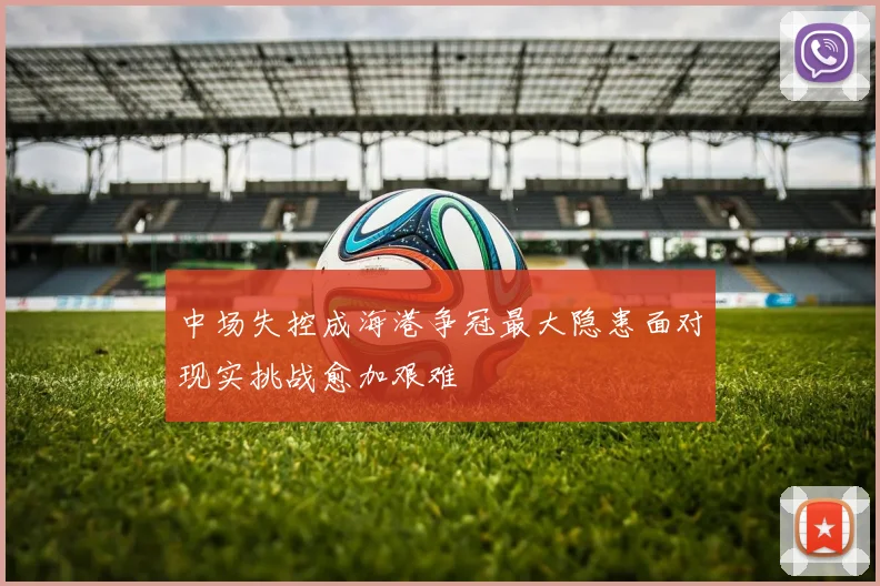 中场失控成海港争冠最大隐患面对现实挑战愈加艰难