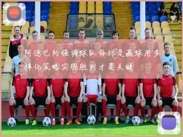 阿德巴约强调球队目标是赢球用多样化策略实现胜利才是关键