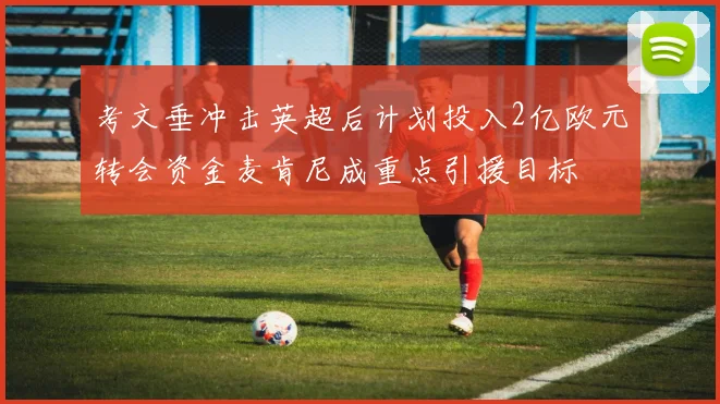 考文垂冲击英超后计划投入2亿欧元转会资金麦肯尼成重点引援目标
