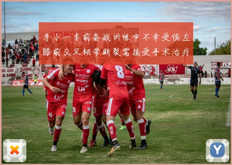 李小一季前备战训练中不幸受伤左膝前交叉韧带断裂需接受手术治疗