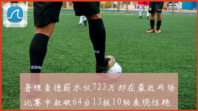 普理查德薪水仅723万却在最近两场比赛中狂砍64分13板10助表现惊艳