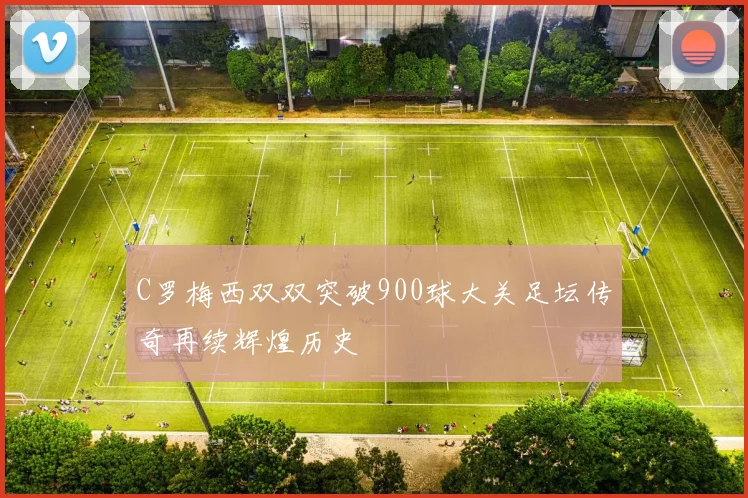 C罗梅西双双突破900球大关足坛传奇再续辉煌历史