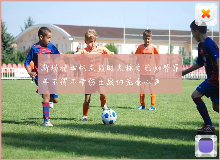 斯玛特回忆灰熊时光称自己如替罪羊不得不带伤出战的无奈心声