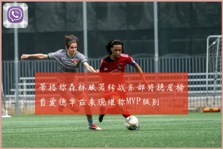蒂格称森林狼若转战东部将稳居榜首爱德华兹表现堪称MVP级别