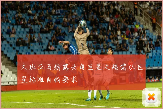 文班亚马崭露头角巨星之路需以巨星标准自我要求