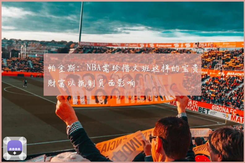 帕金斯：NBA需珍惜文班这样的宝贵财富以抵制负面影响