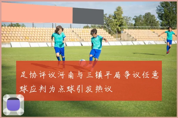 足协评议河南与三镇平局争议任意球应判为点球引发热议