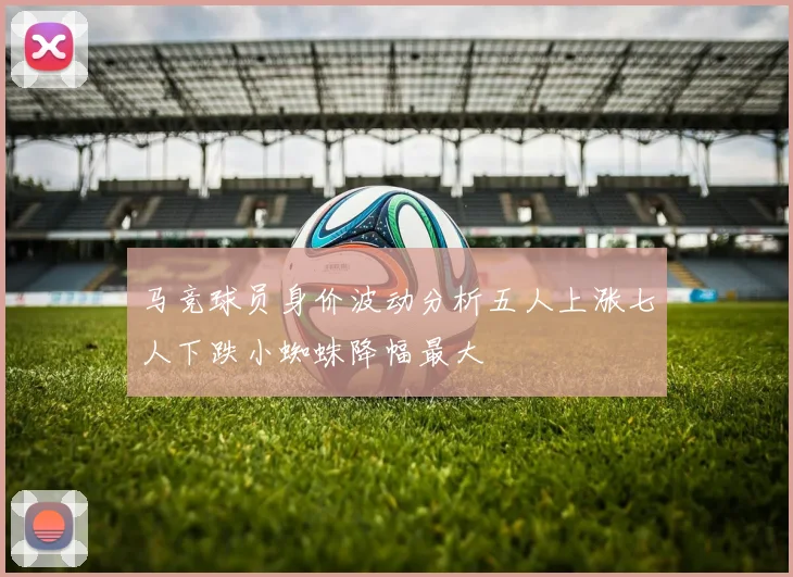 马竞球员身价波动分析五人上涨七人下跌小蜘蛛降幅最大