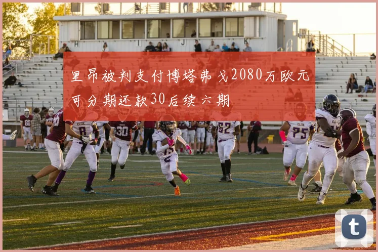 里昂被判支付博塔弗戈2080万欧元可分期还款30后续六期