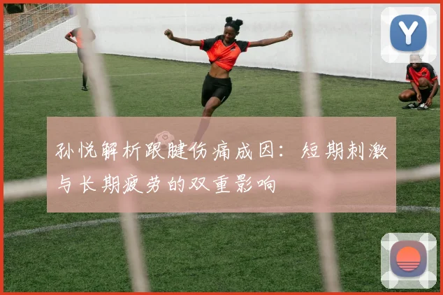 孙悦解析跟腱伤痛成因：短期刺激与长期疲劳的双重影响
