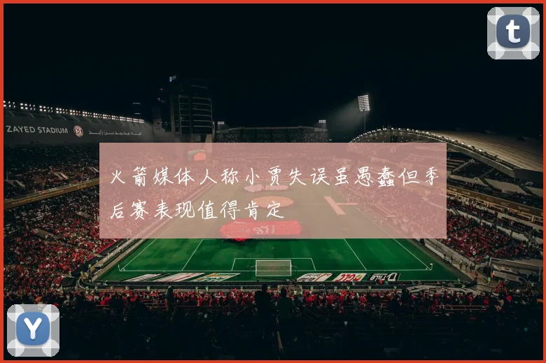 火箭媒体人称小贾失误虽愚蠢但季后赛表现值得肯定