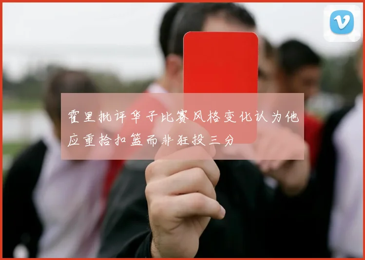 霍里批评华子比赛风格变化认为他应重拾扣篮而非狂投三分
