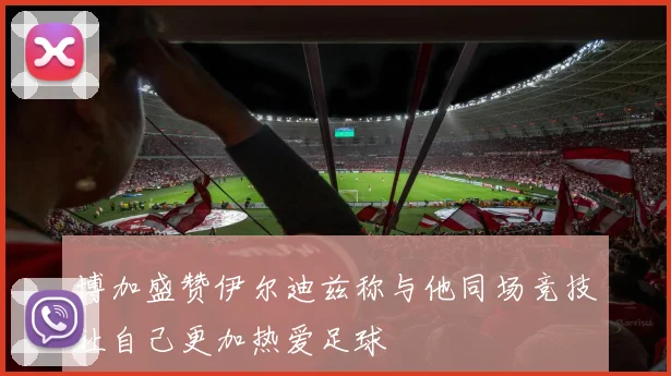 博加盛赞伊尔迪兹称与他同场竞技让自己更加热爱足球