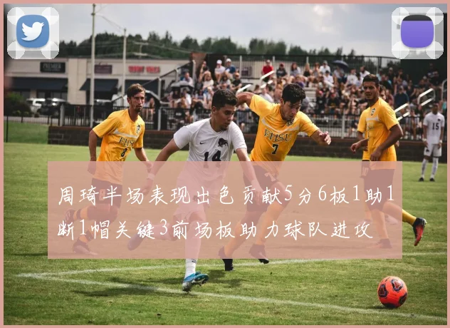 周琦半场表现出色贡献5分6板1助1断1帽关键3前场板助力球队进攻