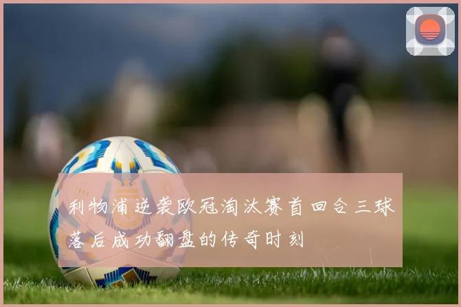 利物浦逆袭欧冠淘汰赛首回合三球落后成功翻盘的传奇时刻