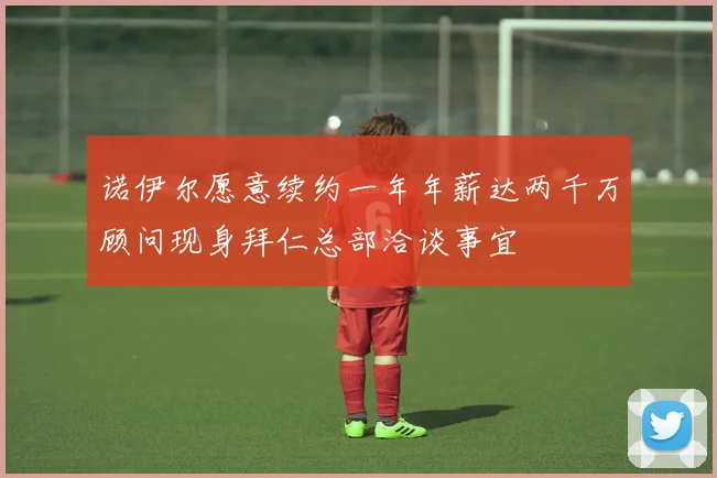 诺伊尔愿意续约一年年薪达两千万顾问现身拜仁总部洽谈事宜