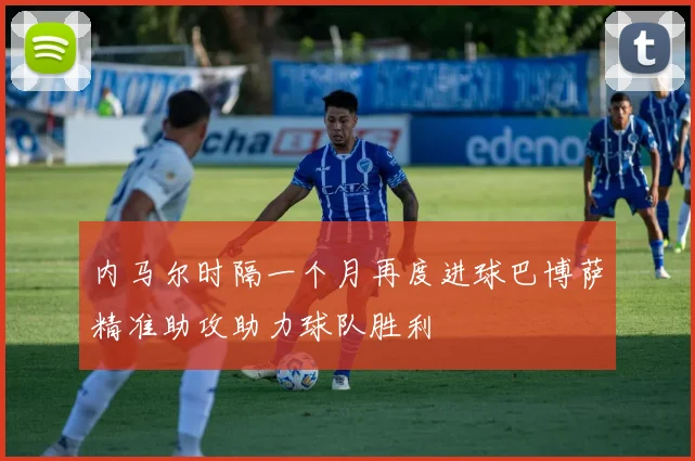 内马尔时隔一个月再度进球巴博萨精准助攻助力球队胜利