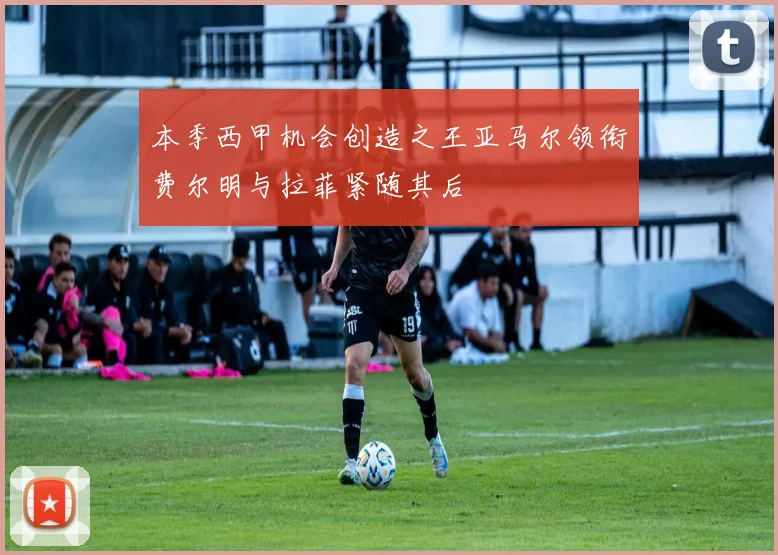 本季西甲机会创造之王亚马尔领衔费尔明与拉菲紧随其后
