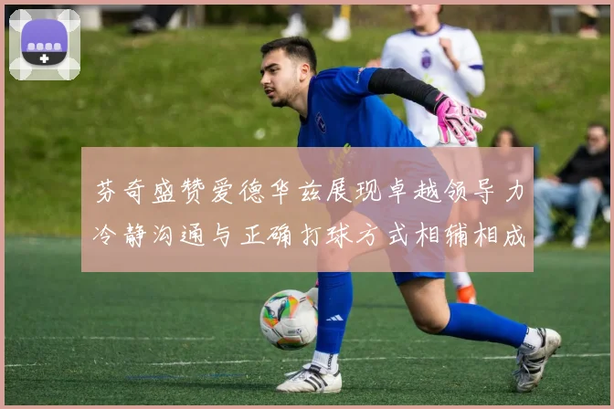 芬奇盛赞爱德华兹展现卓越领导力冷静沟通与正确打球方式相辅相成