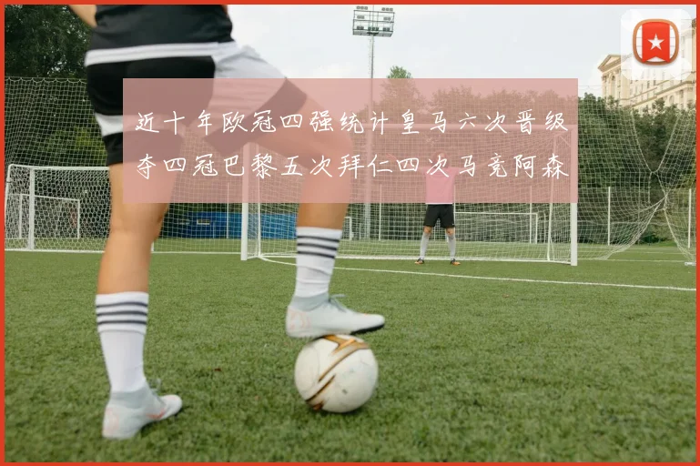 近十年欧冠四强统计皇马六次晋级夺四冠巴黎五次拜仁四次马竞阿森纳各两次