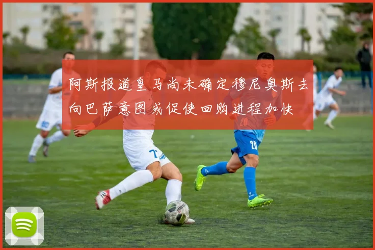 阿斯报道皇马尚未确定穆尼奥斯去向巴萨意图或促使回购进程加快