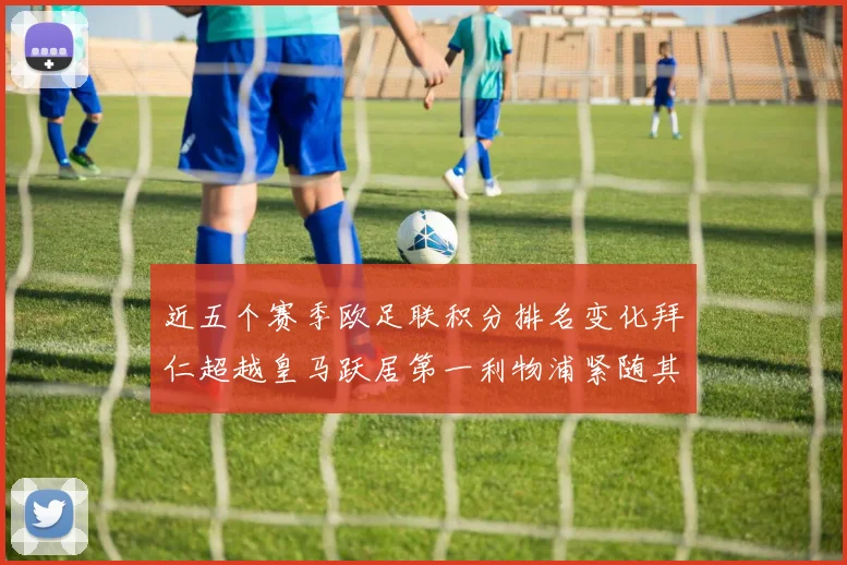 近五个赛季欧足联积分排名变化拜仁超越皇马跃居第一利物浦紧随其后位列第三