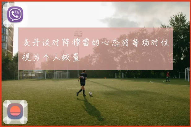 麦丹谈对阵穆雷的心态将每场对位视为个人较量