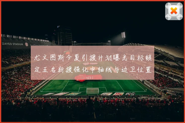 尤文图斯今夏引援计划曝光目标锁定五名新援强化中轴线与边卫位置