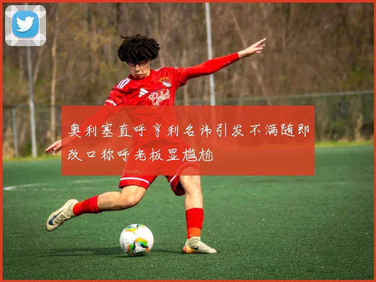 奥利塞直呼亨利名讳引发不满随即改口称呼老板显尴尬