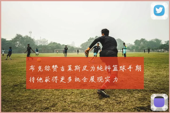 布克称赞吉莱斯皮为纯粹篮球手期待他获得更多机会展现实力