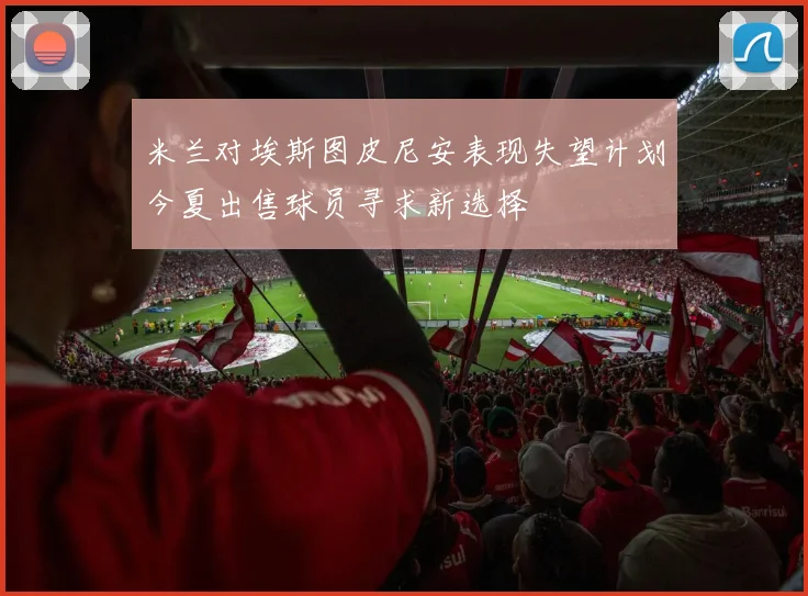 米兰对埃斯图皮尼安表现失望计划今夏出售球员寻求新选择