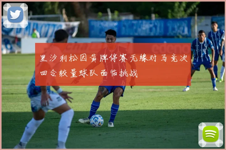 里沙利松因黄牌停赛无缘对马竞次回合较量球队面临挑战