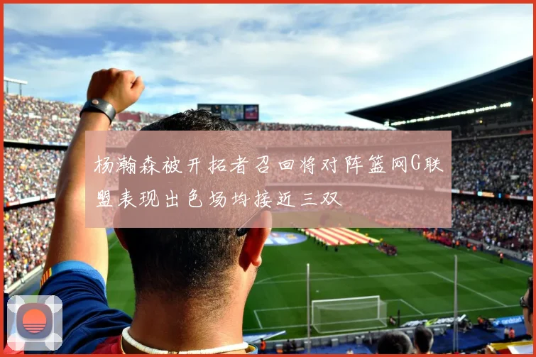 杨瀚森被开拓者召回将对阵篮网G联盟表现出色场均接近三双