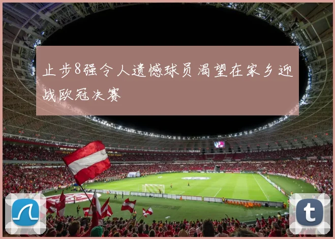 止步8强令人遗憾球员渴望在家乡迎战欧冠决赛