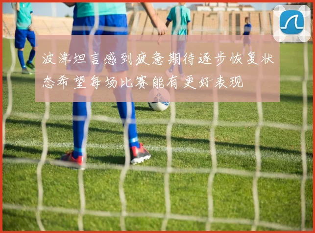 波津坦言感到疲惫期待逐步恢复状态希望每场比赛能有更好表现
