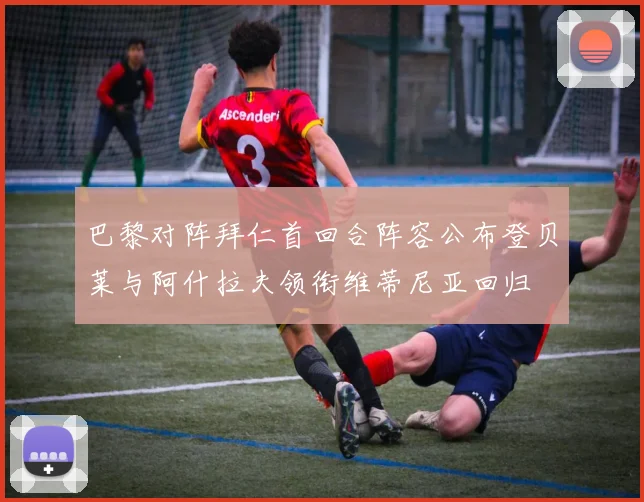 巴黎对阵拜仁首回合阵容公布登贝莱与阿什拉夫领衔维蒂尼亚回归
